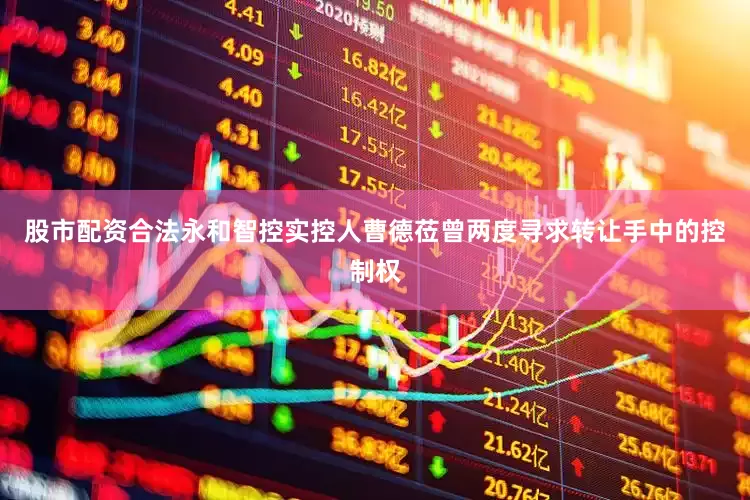 股市配资合法永和智控实控人曹德莅曾两度寻求转让手中的控制权
