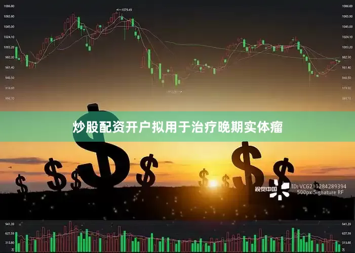 炒股配资开户拟用于治疗晚期实体瘤
