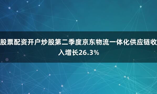 股票配资开户炒股第二季度京东物流一体化供应链收入增长26.3%