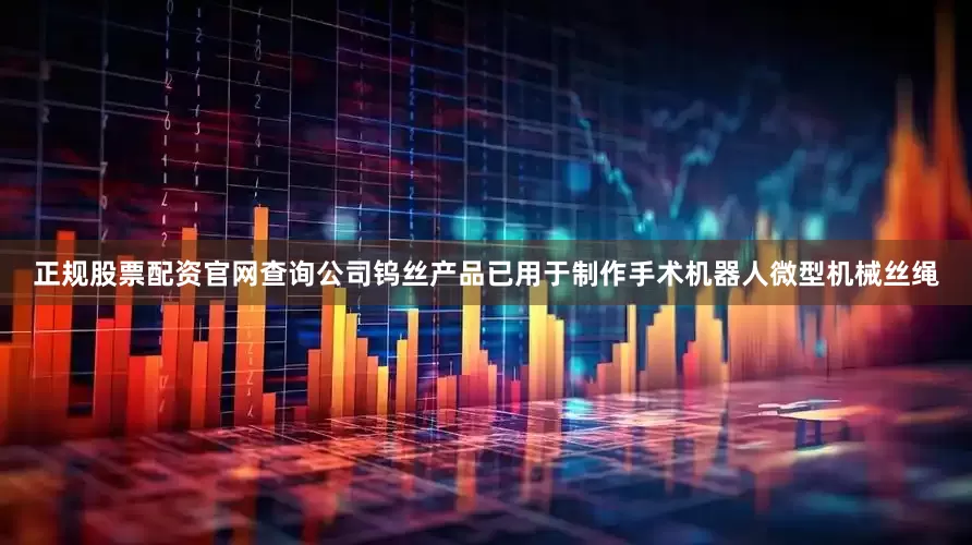 正规股票配资官网查询公司钨丝产品已用于制作手术机器人微型机械丝绳
