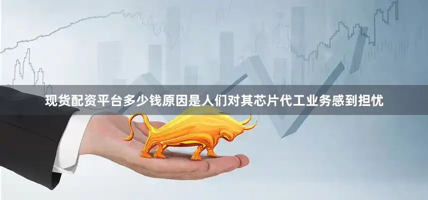 现货配资平台多少钱原因是人们对其芯片代工业务感到担忧
