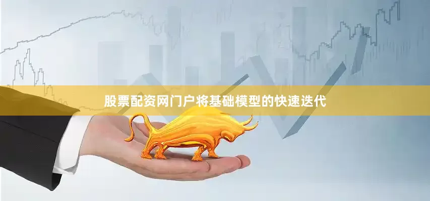 股票配资网门户将基础模型的快速迭代