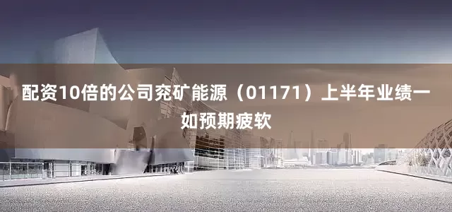 配资10倍的公司兖矿能源（01171）上半年业绩一如预期疲软