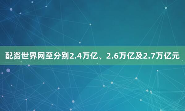 配资世界网至分别2.4万亿、2.6万亿及2.7万亿元