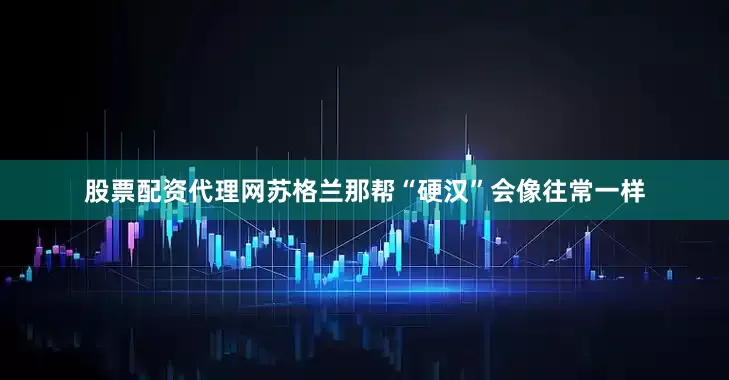 股票配资代理网苏格兰那帮“硬汉”会像往常一样