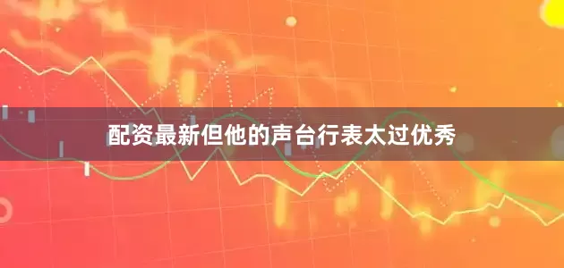 配资最新但他的声台行表太过优秀