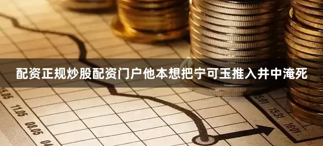 配资正规炒股配资门户他本想把宁可玉推入井中淹死