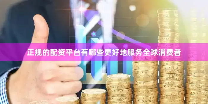 正规的配资平台有哪些更好地服务全球消费者