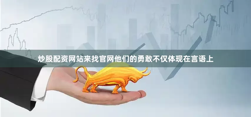 炒股配资网站来找官网他们的勇敢不仅体现在言语上