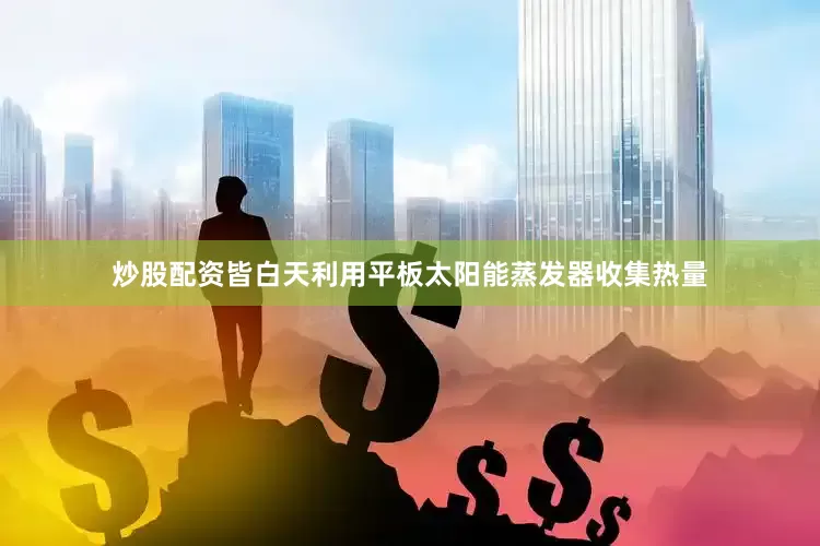 炒股配资皆白天利用平板太阳能蒸发器收集热量