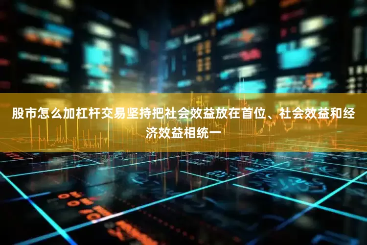 股市怎么加杠杆交易坚持把社会效益放在首位、社会效益和经济效益相统一