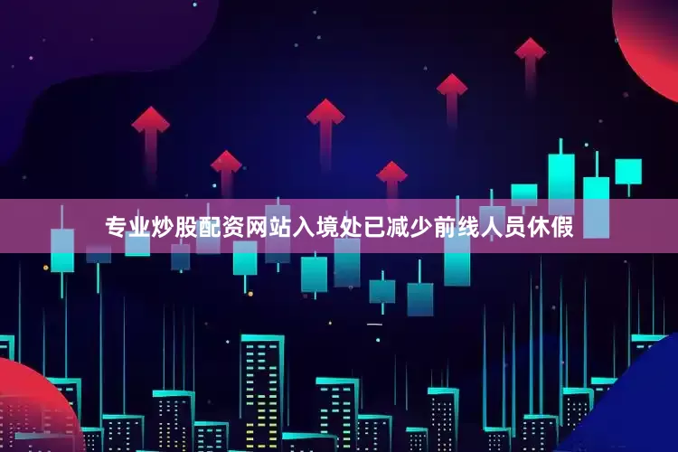 专业炒股配资网站入境处已减少前线人员休假