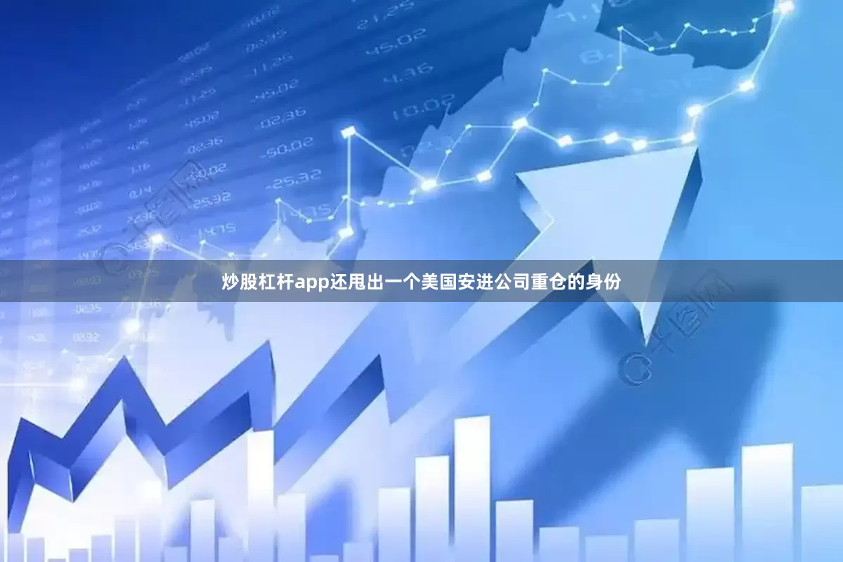 炒股杠杆app还甩出一个美国安进公司重仓的身份