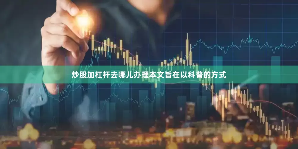 炒股加杠杆去哪儿办理本文旨在以科普的方式