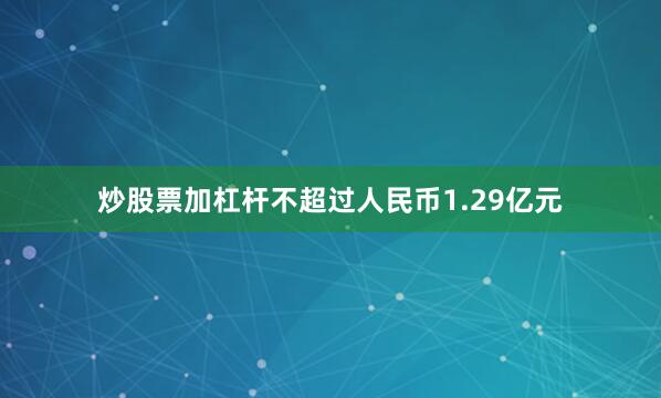 炒股票加杠杆不超过人民币1.29亿元