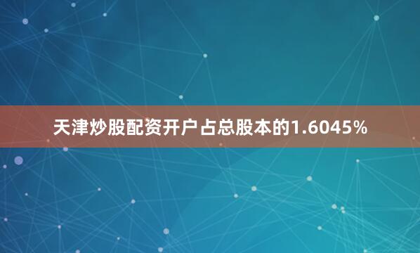 天津炒股配资开户占总股本的1.6045%
