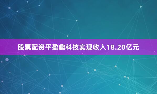 股票配资平盈趣科技实现收入18.20亿元