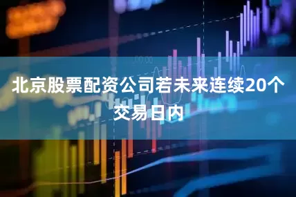 北京股票配资公司若未来连续20个交易日内