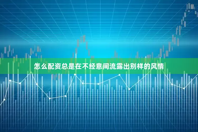 怎么配资总是在不经意间流露出别样的风情